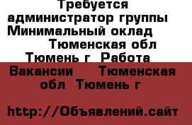 Требуется администратор группы › Минимальный оклад ­ 25 000 - Тюменская обл., Тюмень г. Работа » Вакансии   . Тюменская обл.,Тюмень г.